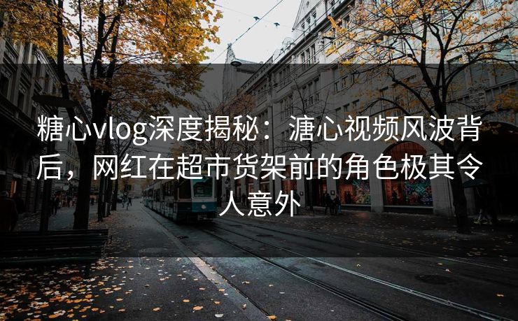 糖心vlog深度揭秘：溏心视频风波背后，网红在超市货架前的角色极其令人意外