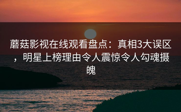 蘑菇影视在线观看盘点：真相3大误区，明星上榜理由令人震惊令人勾魂摄魄