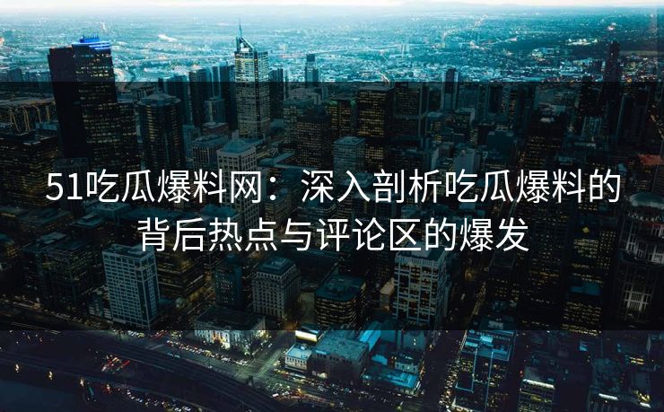 51吃瓜爆料网：深入剖析吃瓜爆料的背后热点与评论区的爆发