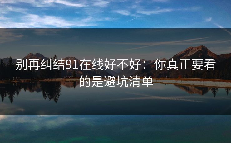 别再纠结91在线好不好：你真正要看的是避坑清单