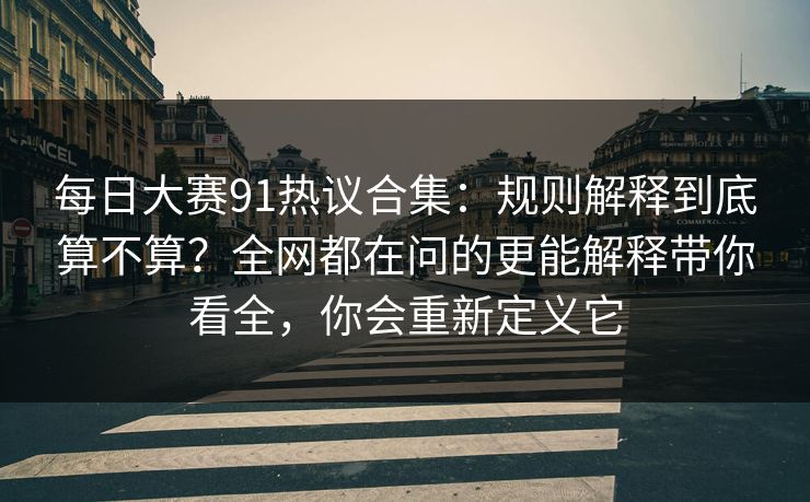 每日大赛91热议合集:规则解释到底算不算?全网都在问的更能解释带你看全,你会重新定义它 每日大赛91热议合集:规则解释到底算不算?全网都在问的更能解释带你看全,你会重新定义它