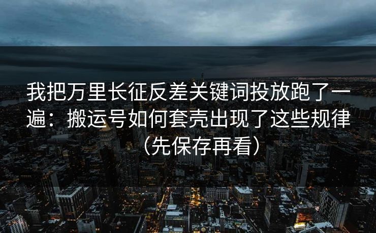 我把万里长征反差关键词投放跑了一遍:搬运号如何套壳出现了这些规律(先保存再看) 我把万里长征反差关键词投放跑了一遍:搬运号如何套壳出现了这些规律(先保存再看)