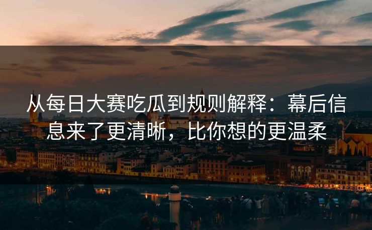 从每日大赛吃瓜到规则解释：幕后信息来了更清晰，比你想的更温柔