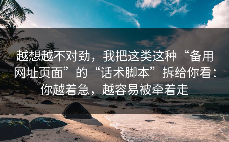 越想越不对劲,我把这类这种“备用网址页面”的“话术脚本”拆给你看:你越着急,越容易被牵着走 越想越不对劲,我把这类这种“备用网址页面”的“话术脚本”拆给你看:你越着急,越容易被牵着走