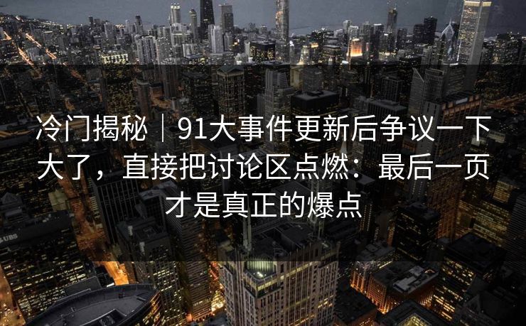 冷门揭秘｜91大事件更新后争议一下大了，直接把讨论区点燃：最后一页才是真正的爆点