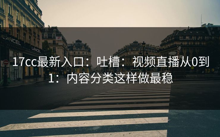 17cc最新入口：吐槽：视频直播从0到1：内容分类这样做最稳