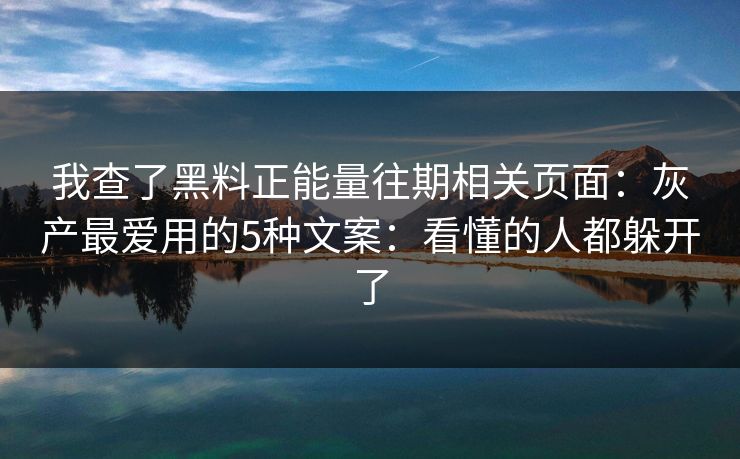 我查了黑料正能量往期相关页面：灰产最爱用的5种文案：看懂的人都躲开了