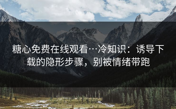 糖心免费在线观看…冷知识：诱导下载的隐形步骤，别被情绪带跑