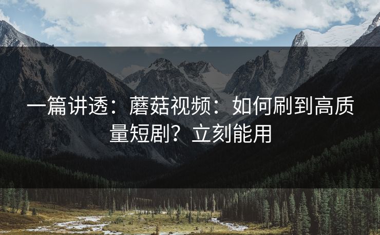 一篇讲透：蘑菇视频：如何刷到高质量短剧？立刻能用