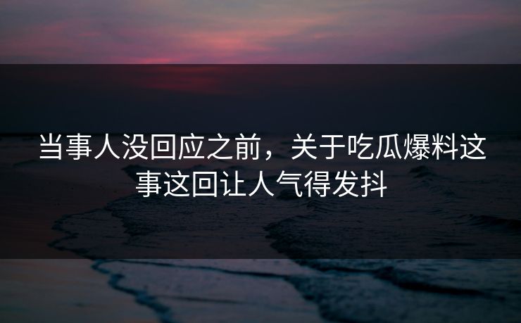 当事人没回应之前，关于吃瓜爆料这事这回让人气得发抖